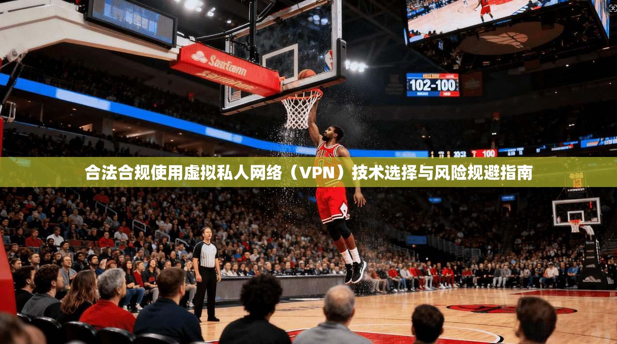 合法合规使用虚拟私人网络（VPN）技术选择与风险规避指南