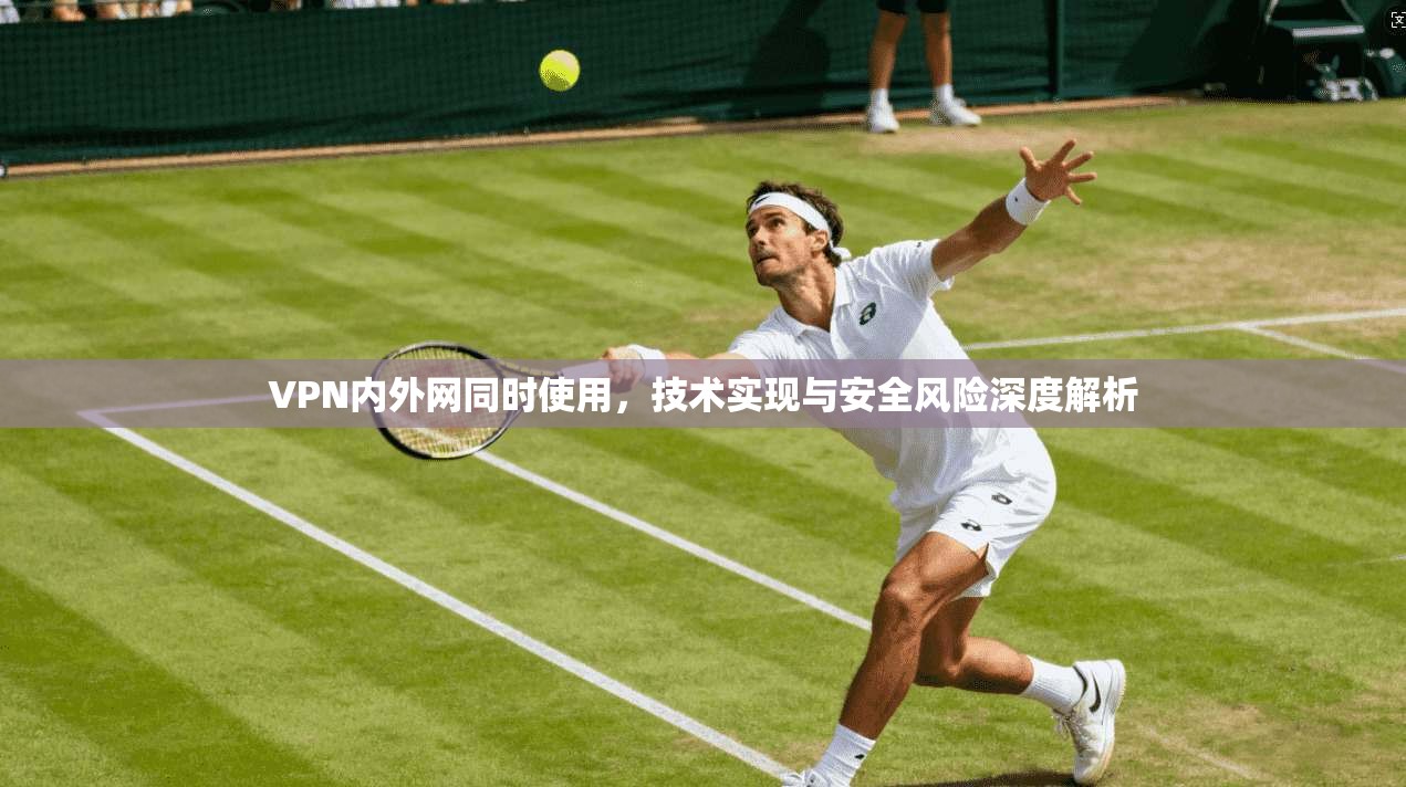 VPN内外网同时使用，技术实现与安全风险深度解析
