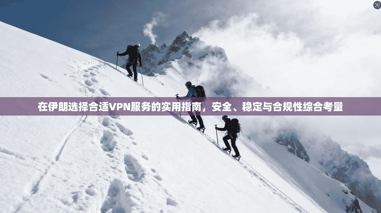 在伊朗选择合适VPN服务的实用指南，安全、稳定与合规性综合考量