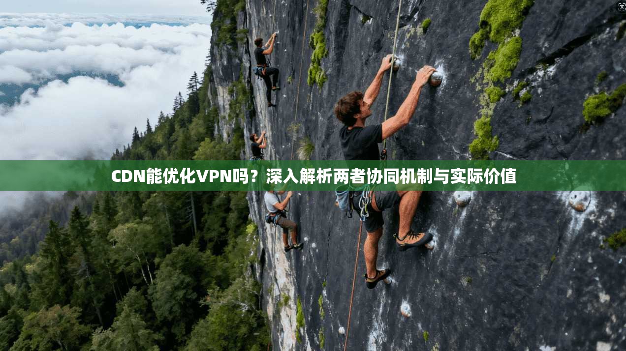 CDN能优化VPN吗？深入解析两者协同机制与实际价值