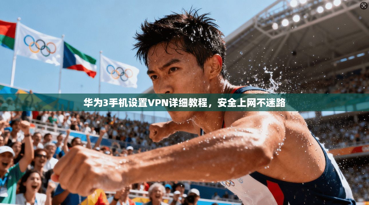 华为3手机设置VPN详细教程，安全上网不迷路