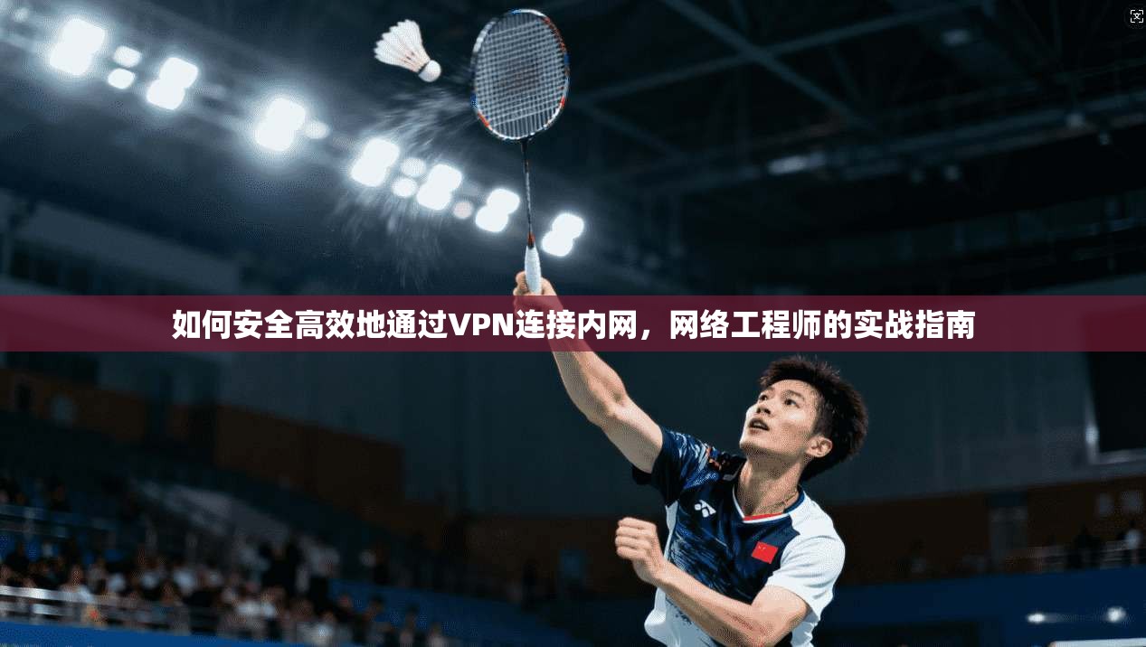 如何安全高效地通过VPN连接内网,网络工程师的实战指南