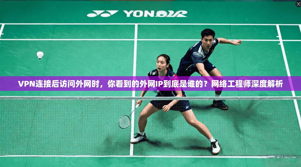 VPN连接后访问外网时，你看到的外网IP到底是谁的？网络工程师深度解析