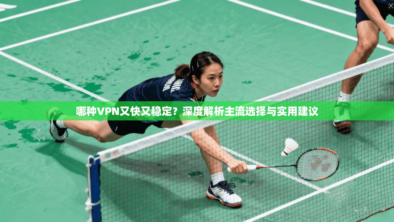 哪种VPN又快又稳定?深度解析主流选择与实用建议