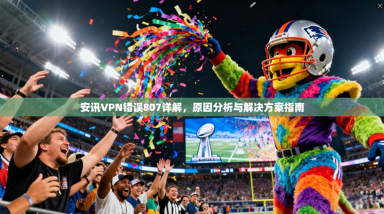 安讯VPN错误807详解，原因分析与解决方案指南