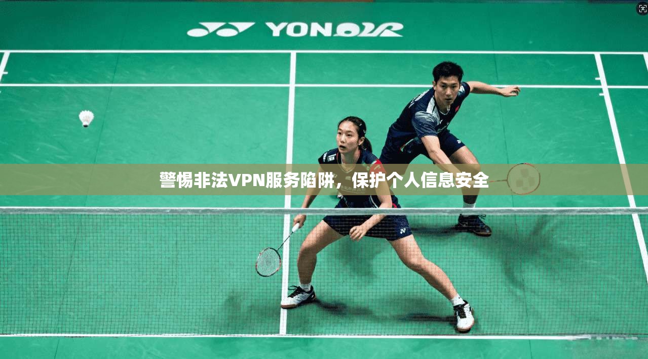 警惕非法VPN服务陷阱，保护个人信息安全