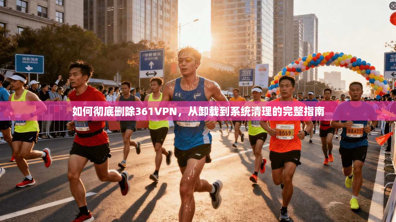 如何彻底删除361VPN，从卸载到系统清理的完整指南