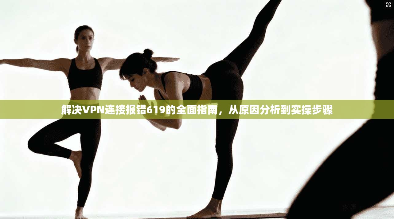 解决VPN连接报错619的全面指南,从原因分析到实操步骤
