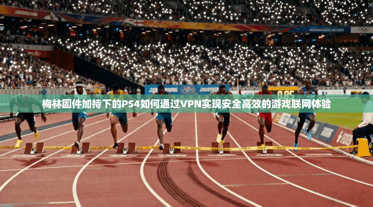 梅林固件加持下的PS4如何通过VPN实现安全高效的游戏联网体验