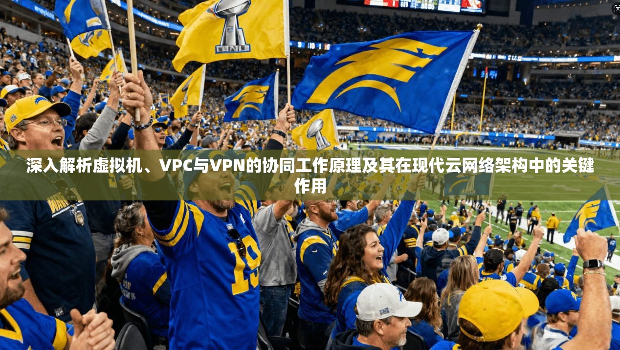 深入解析虚拟机、VPC与VPN的协同工作原理及其在现代云网络架构中的关键作用