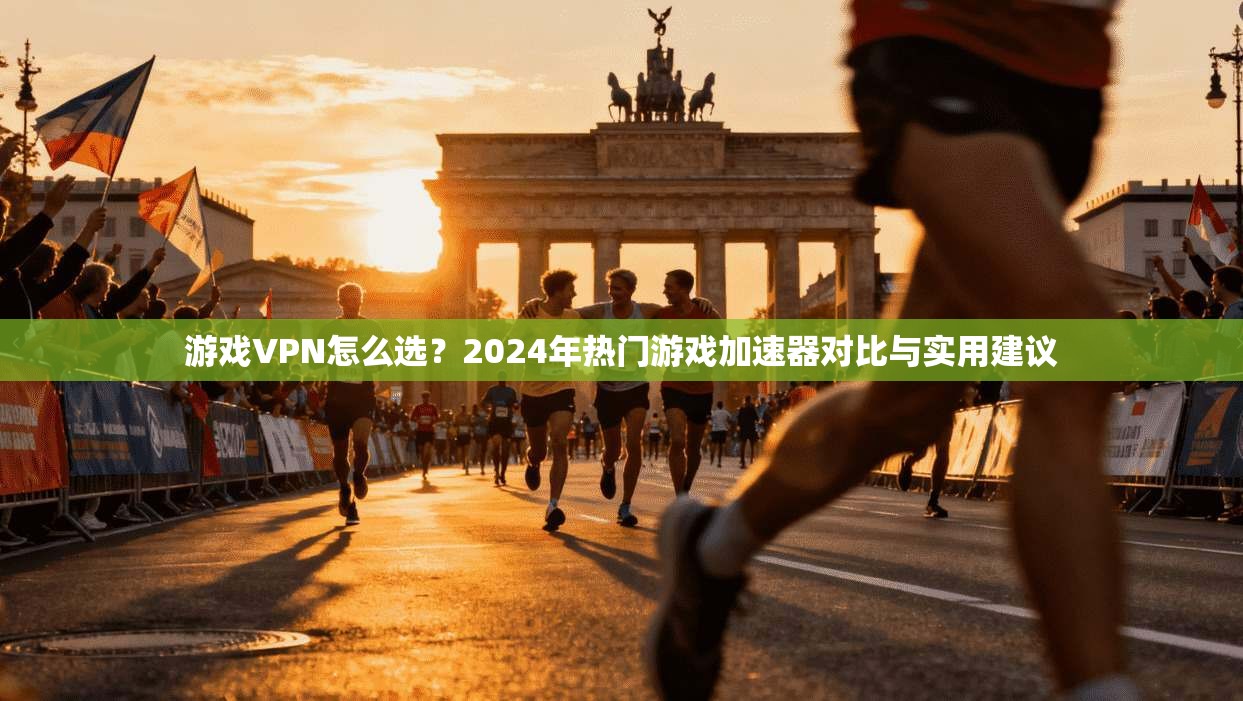 游戏VPN怎么选？2024年热门游戏加速器对比与实用建议