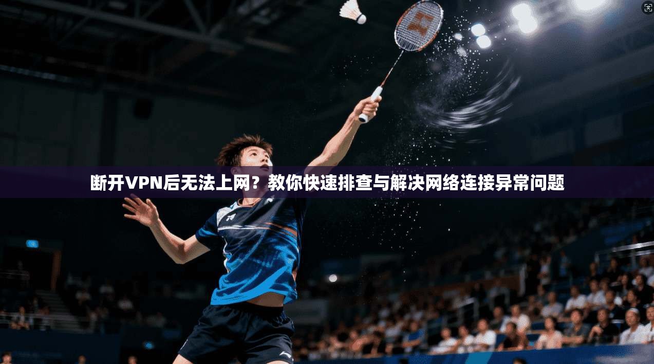 断开VPN后无法上网？教你快速排查与解决网络连接异常问题