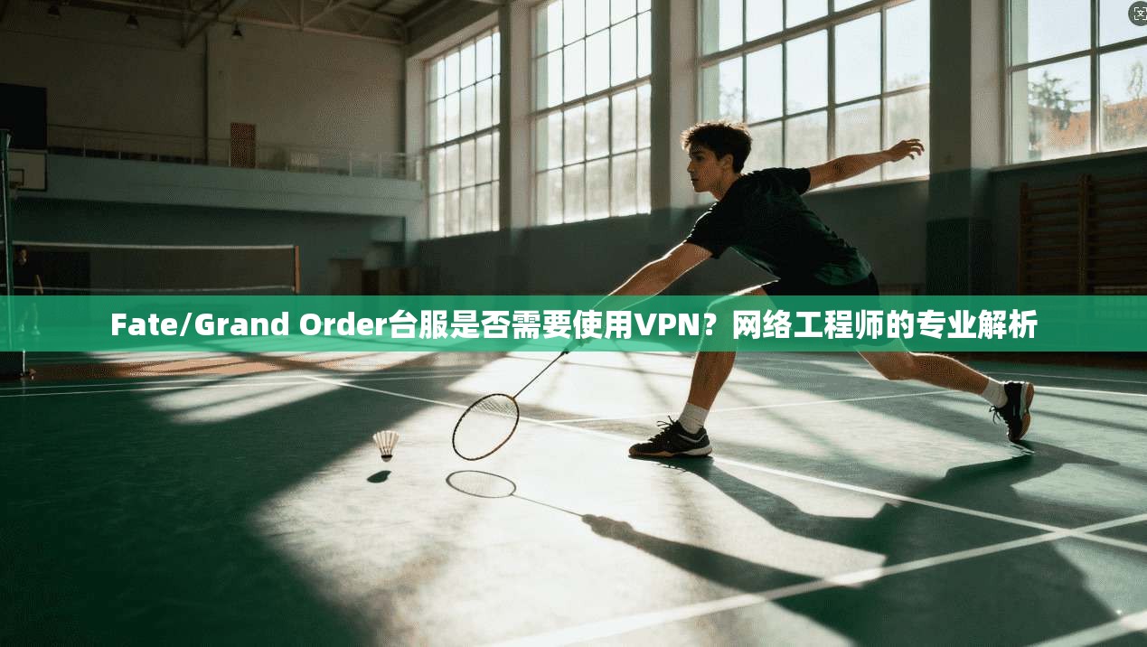 Fate/Grand Order台服是否需要使用VPN？网络工程师的专业解析