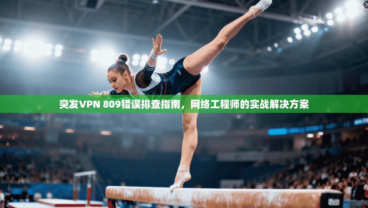 突发VPN 809错误排查指南，网络工程师的实战解决方案