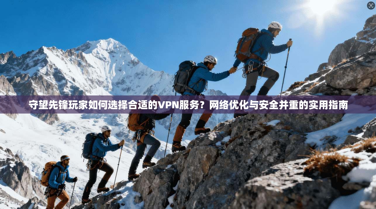 守望先锋玩家如何选择合适的VPN服务？网络优化与安全并重的实用指南