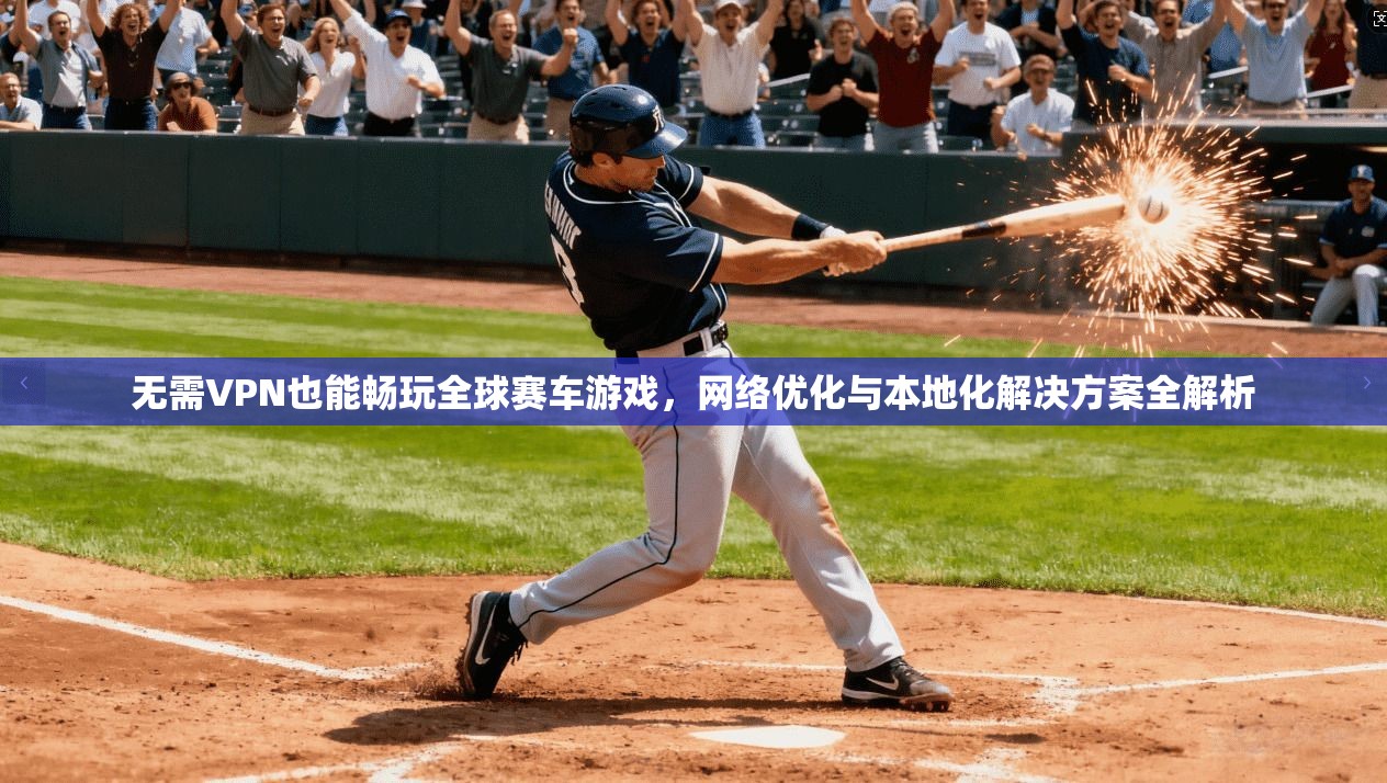 无需VPN也能畅玩全球赛车游戏,网络优化与本地化解决方案全解析