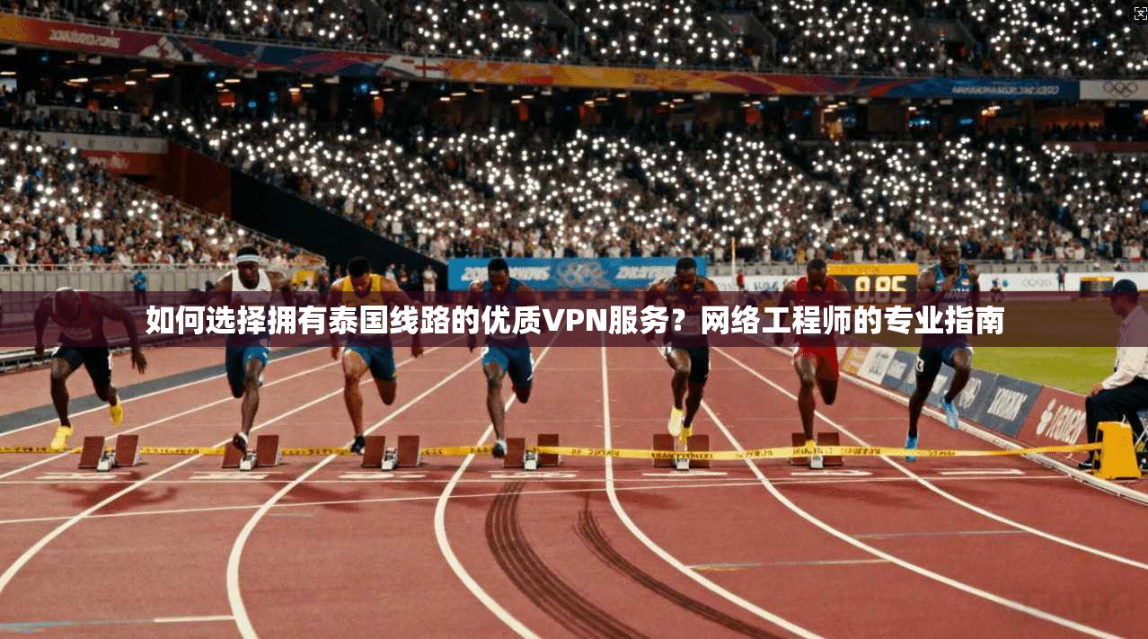 如何选择拥有泰国线路的优质VPN服务？网络工程师的专业指南
