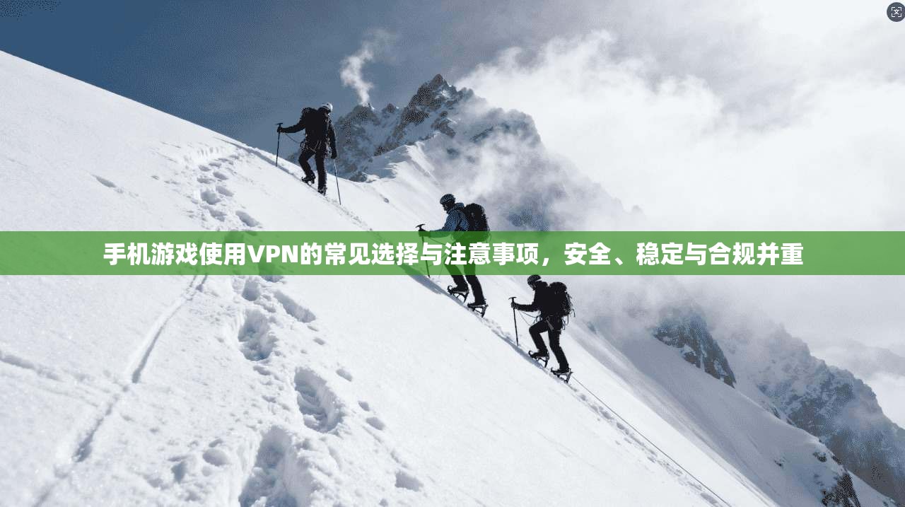 手机游戏使用VPN的常见选择与注意事项，安全、稳定与合规并重