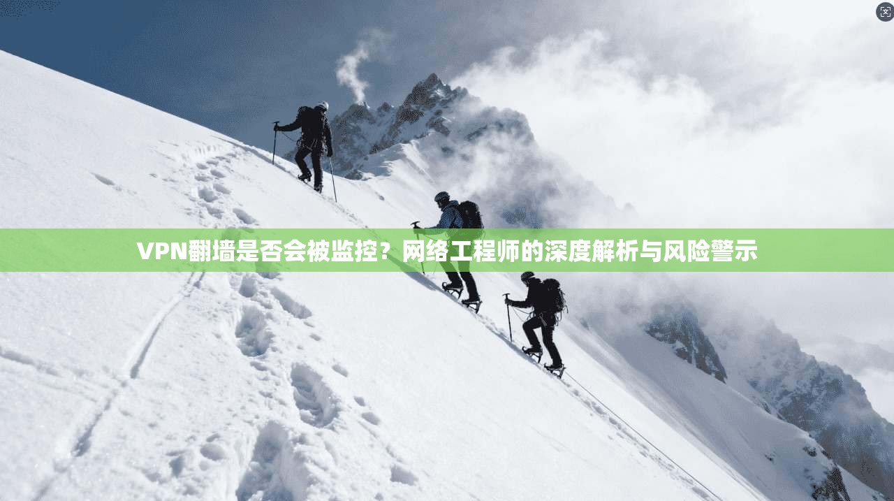 VPN翻墙是否会被监控？网络工程师的深度解析与风险警示
