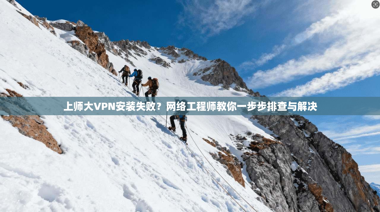 上师大VPN安装失败？网络工程师教你一步步排查与解决