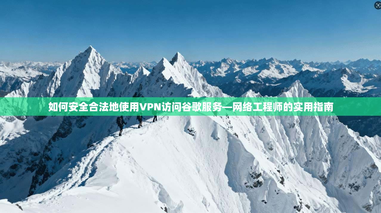 如何安全合法地使用VPN访问谷歌服务—网络工程师的实用指南