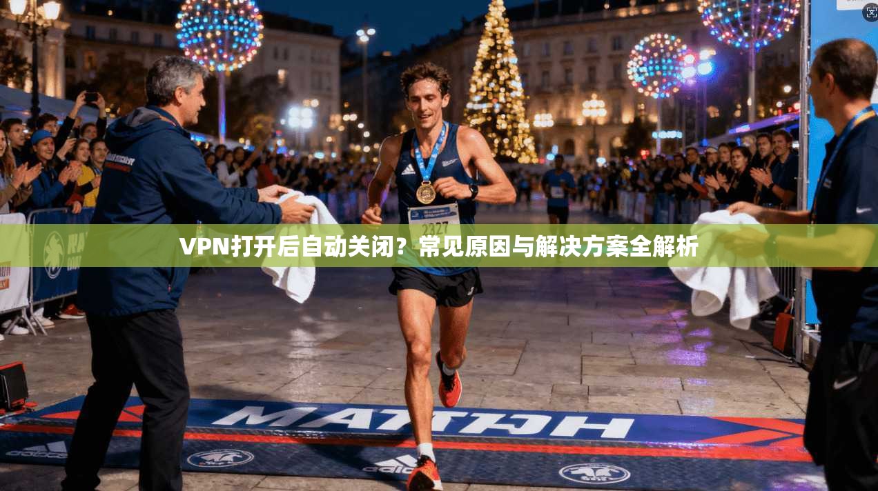 VPN打开后自动关闭？常见原因与解决方案全解析