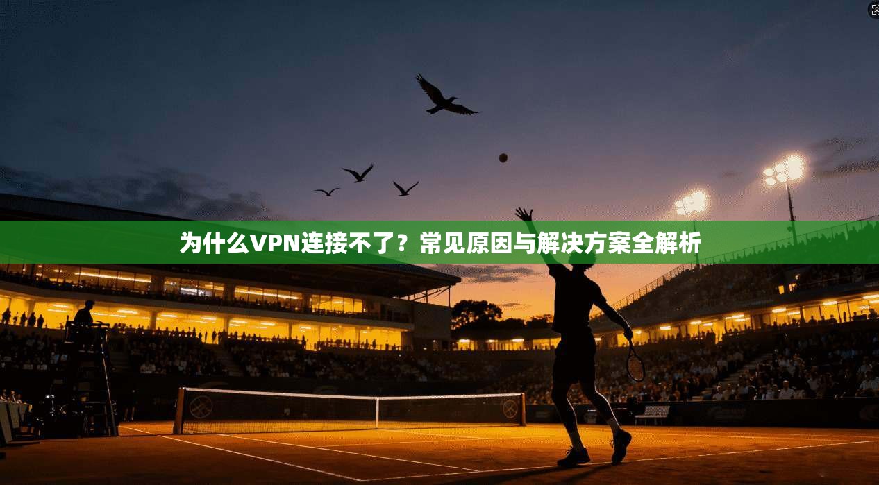 为什么VPN连接不了？常见原因与解决方案全解析