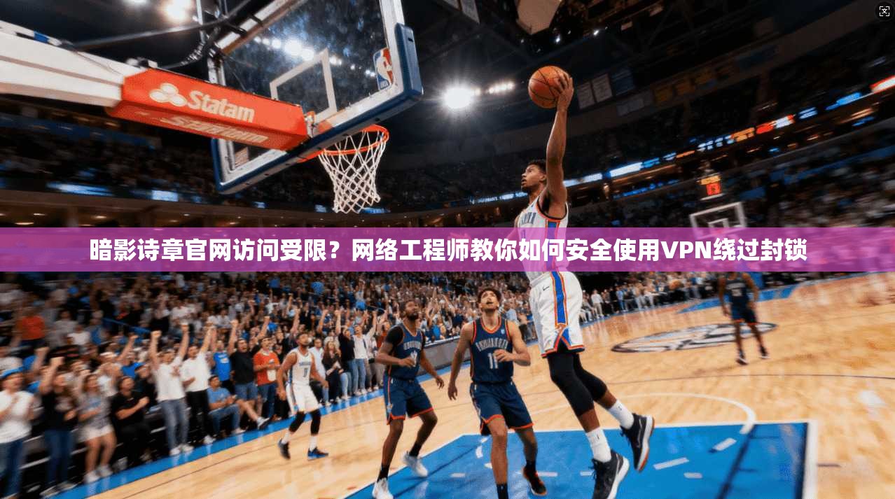 暗影诗章官网访问受限?网络工程师教你如何安全使用VPN绕过封锁