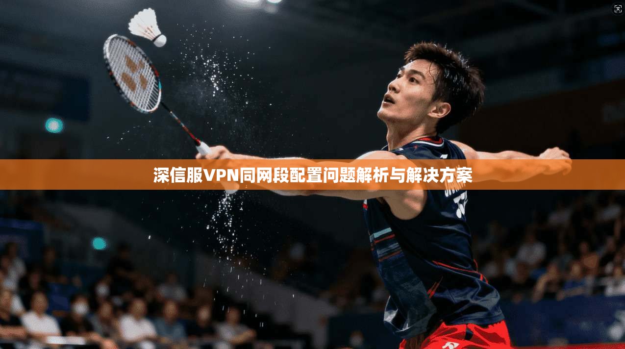 深信服VPN同网段配置问题解析与解决方案