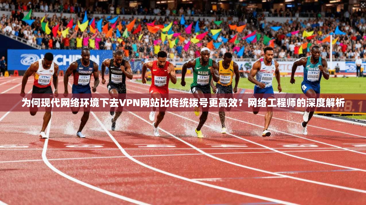 为何现代网络环境下去VPN网站比传统拨号更高效?网络工程师的深度解析