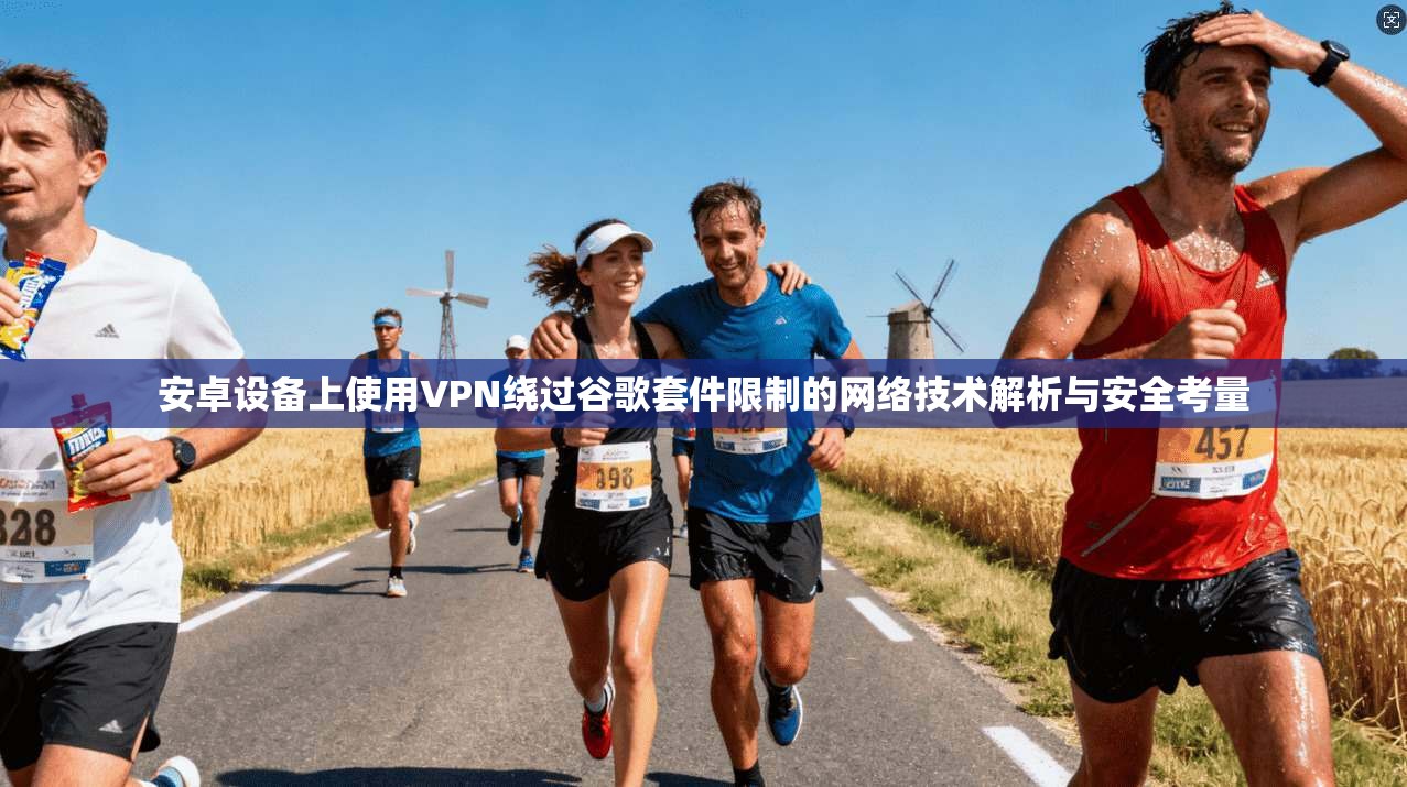 安卓设备上使用VPN绕过谷歌套件限制的网络技术解析与安全考量