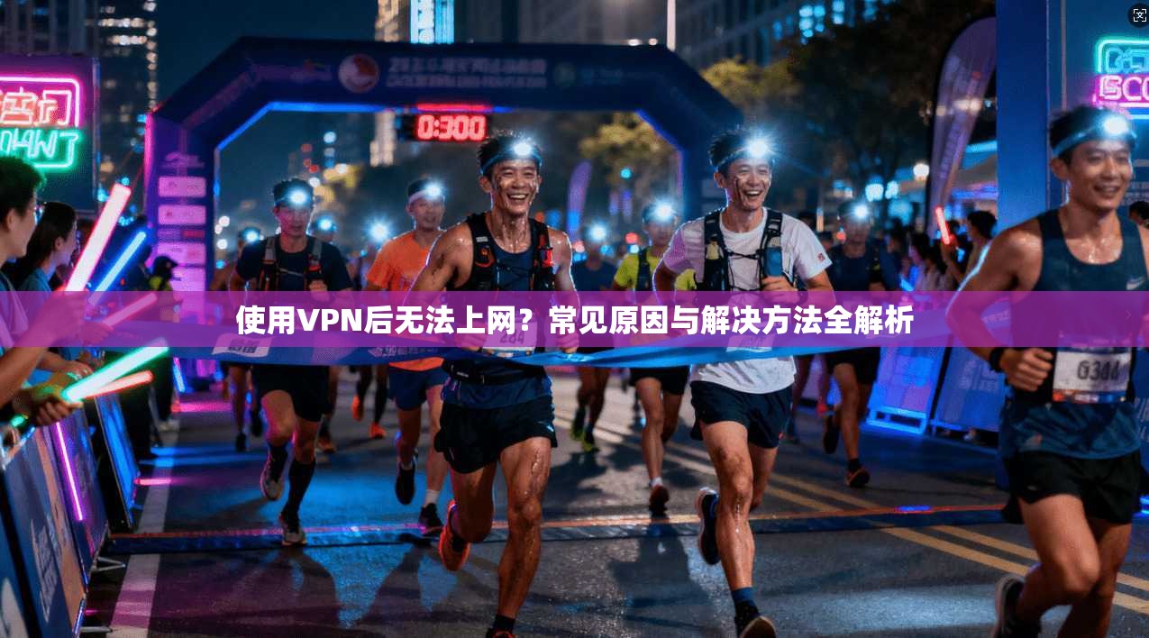 使用VPN后无法上网？常见原因与解决方法全解析