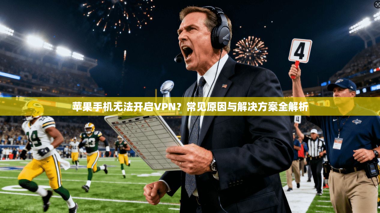 苹果手机无法开启VPN？常见原因与解决方案全解析