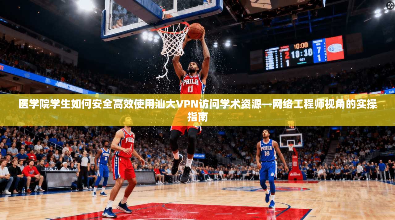 医学院学生如何安全高效使用汕大VPN访问学术资源—网络工程师视角的实操指南