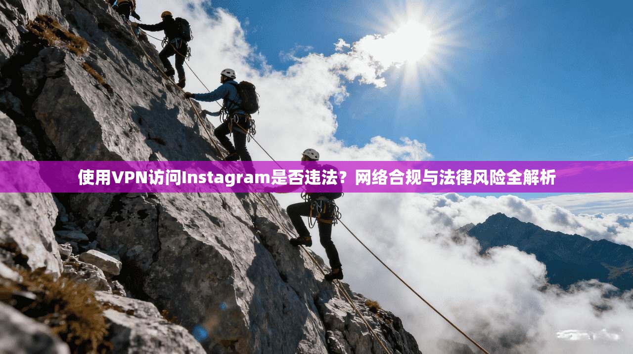 使用VPN访问Instagram是否违法？网络合规与法律风险全解析