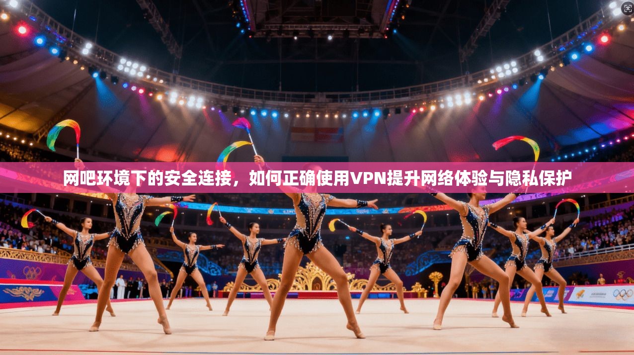 网吧环境下的安全连接，如何正确使用VPN提升网络体验与隐私保护