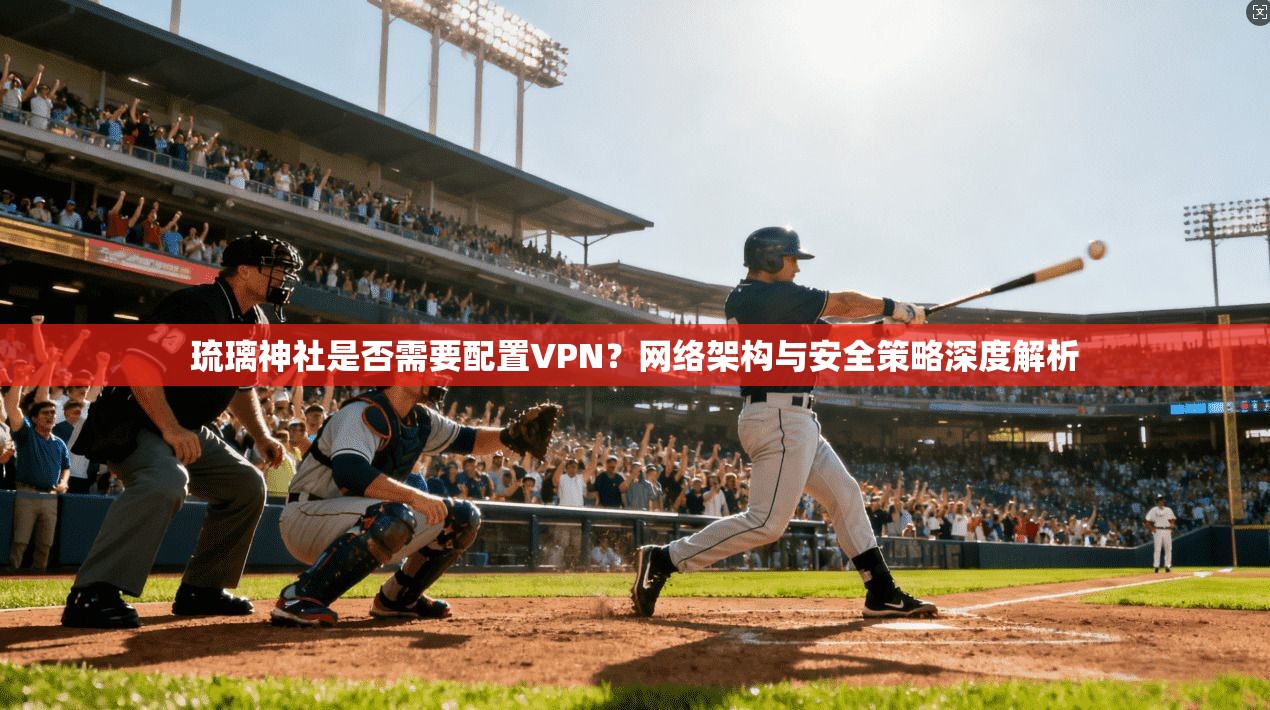 琉璃神社是否需要配置VPN?网络架构与安全策略深度解析
