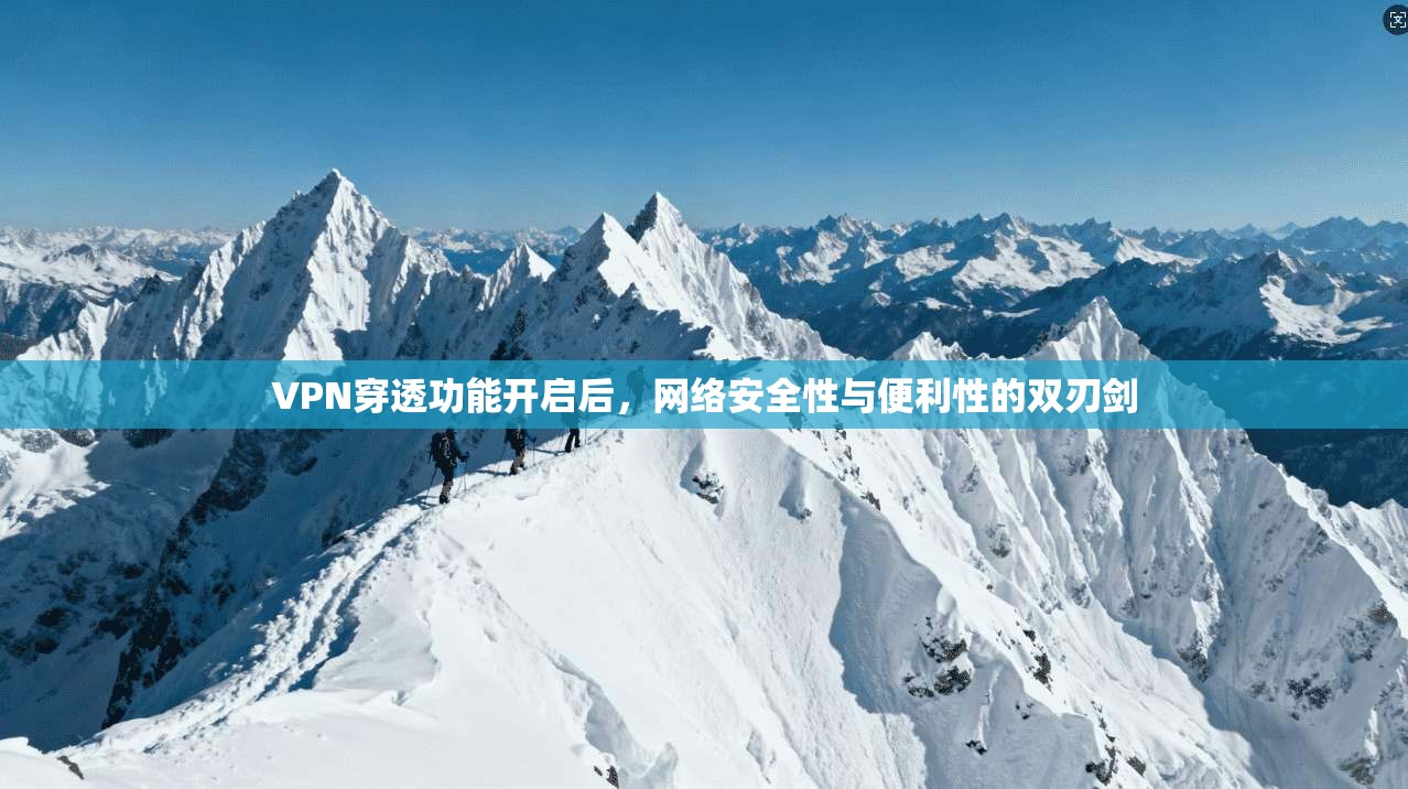 VPN穿透功能开启后，网络安全性与便利性的双刃剑