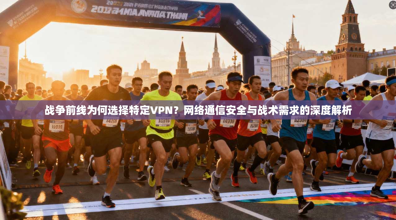战争前线为何选择特定VPN？网络通信安全与战术需求的深度解析