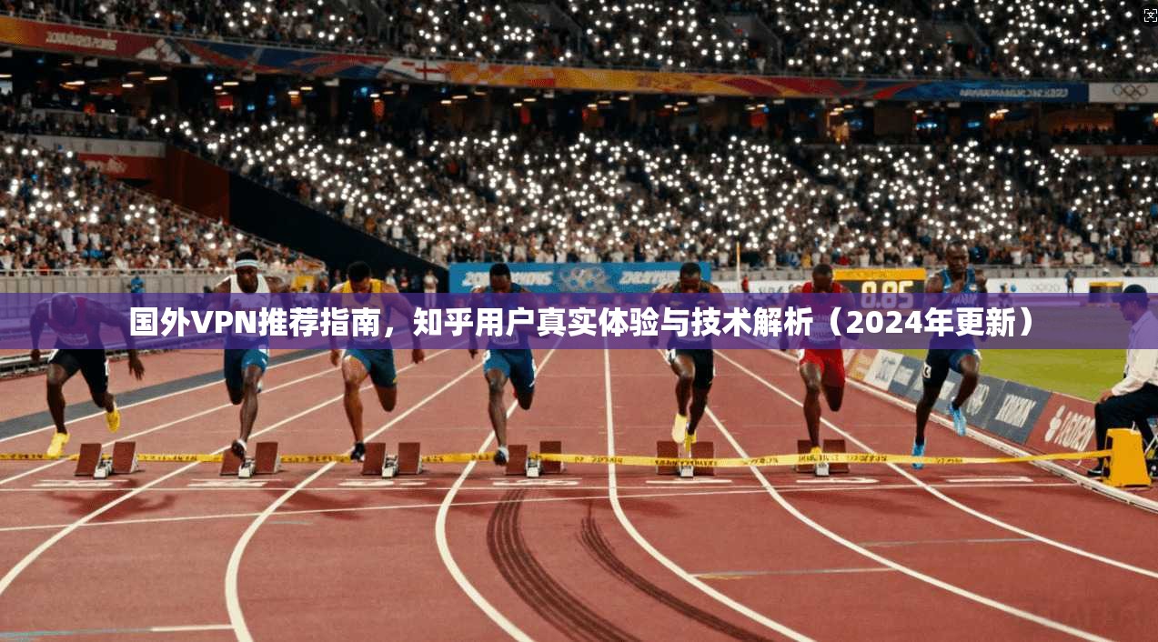 国外VPN推荐指南，知乎用户真实体验与技术解析（2024年更新）