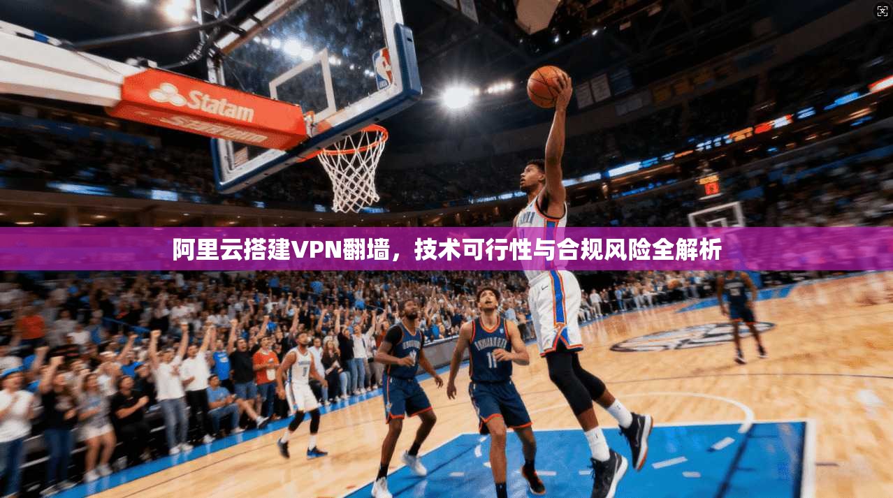 阿里云搭建VPN翻墙，技术可行性与合规风险全解析