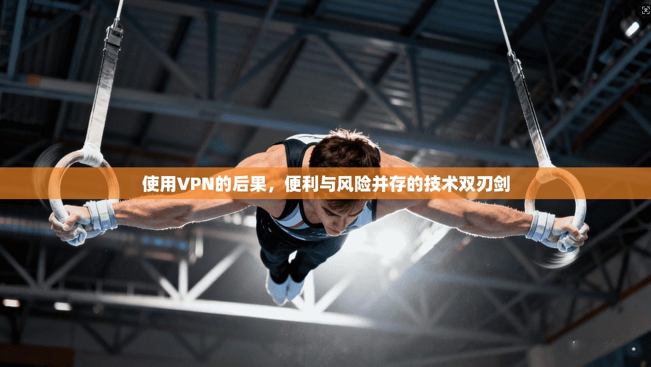 使用VPN的后果，便利与风险并存的技术双刃剑