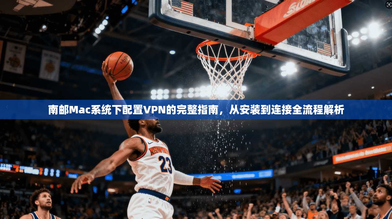 南邮Mac系统下配置VPN的完整指南,从安装到连接全流程解析
