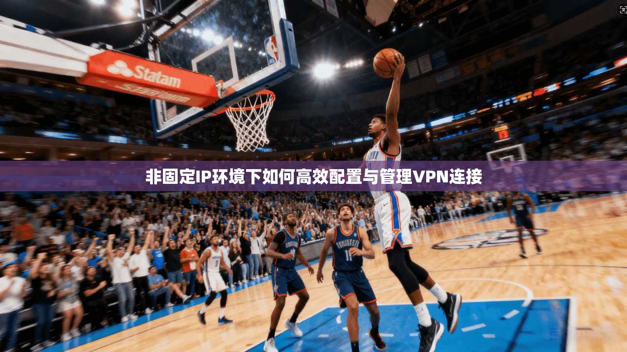 非固定IP环境下如何高效配置与管理VPN连接