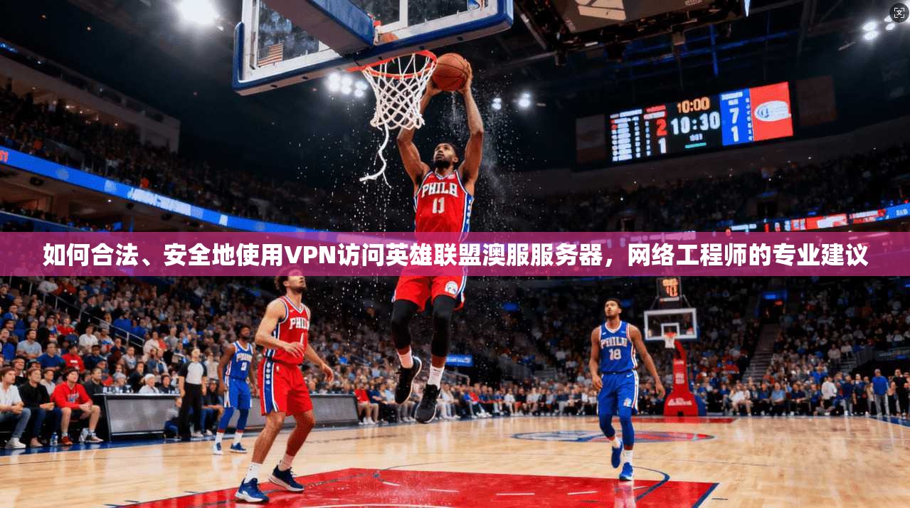 如何合法、安全地使用VPN访问英雄联盟澳服服务器，网络工程师的专业建议