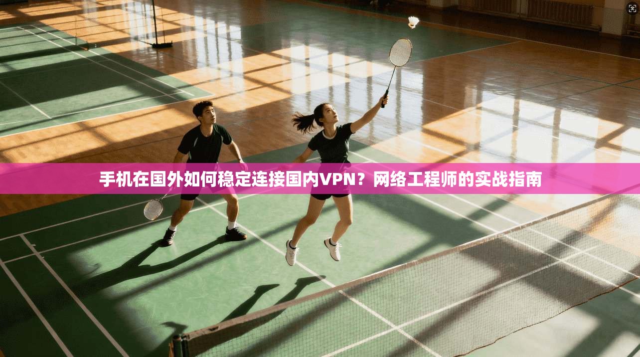 手机在国外如何稳定连接国内VPN？网络工程师的实战指南