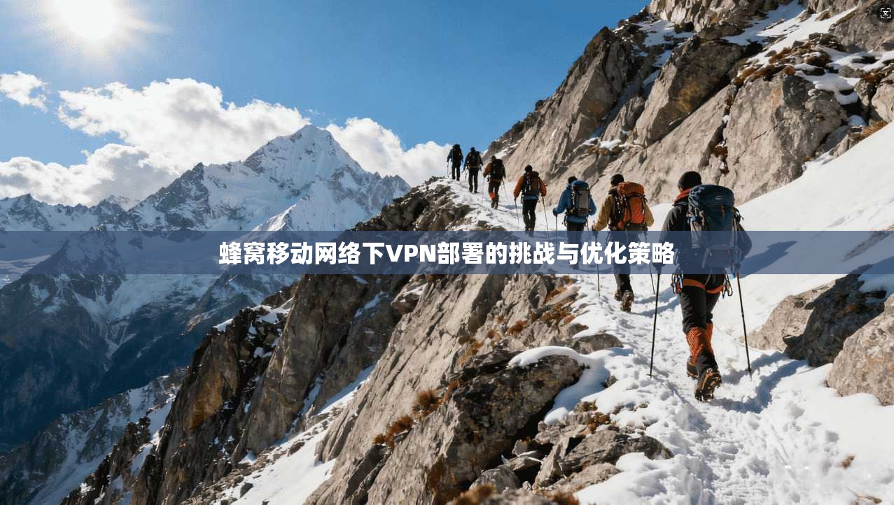蜂窝移动网络下VPN部署的挑战与优化策略