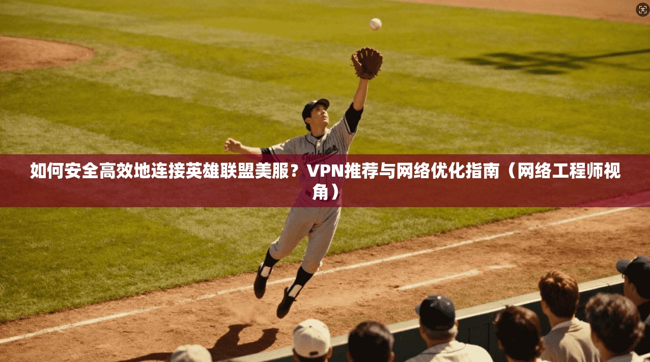 如何安全高效地连接英雄联盟美服？VPN推荐与网络优化指南（网络工程师视角）