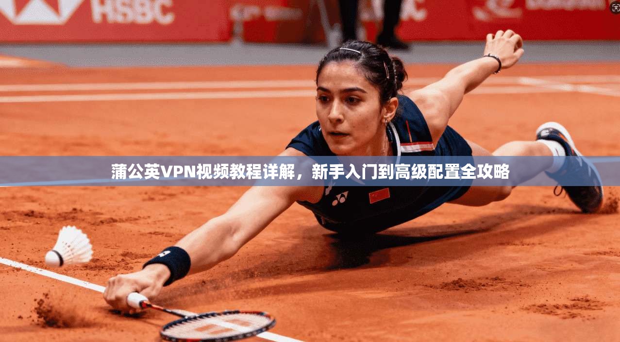 蒲公英VPN视频教程详解,新手入门到高级配置全攻略