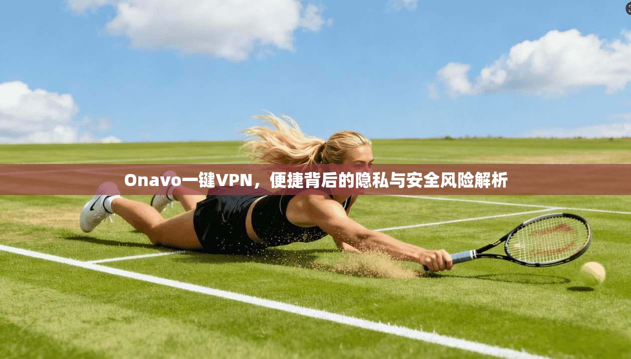 Onavo一键VPN，便捷背后的隐私与安全风险解析